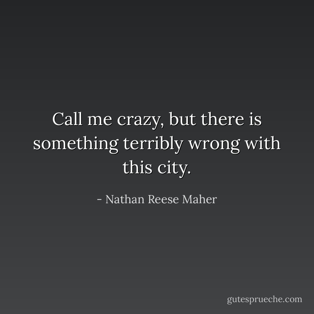 Call me crazy, but there is something terribly wrong with this city. - Nathan Reese Maher