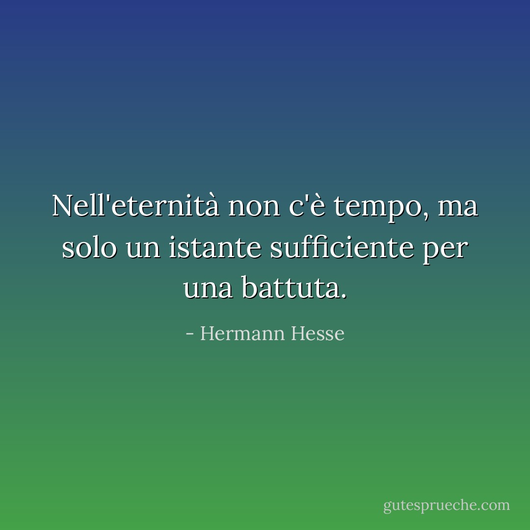 Nell'eternità non c'è tempo, ma solo un istante sufficiente per una battuta. - Hermann Hesse