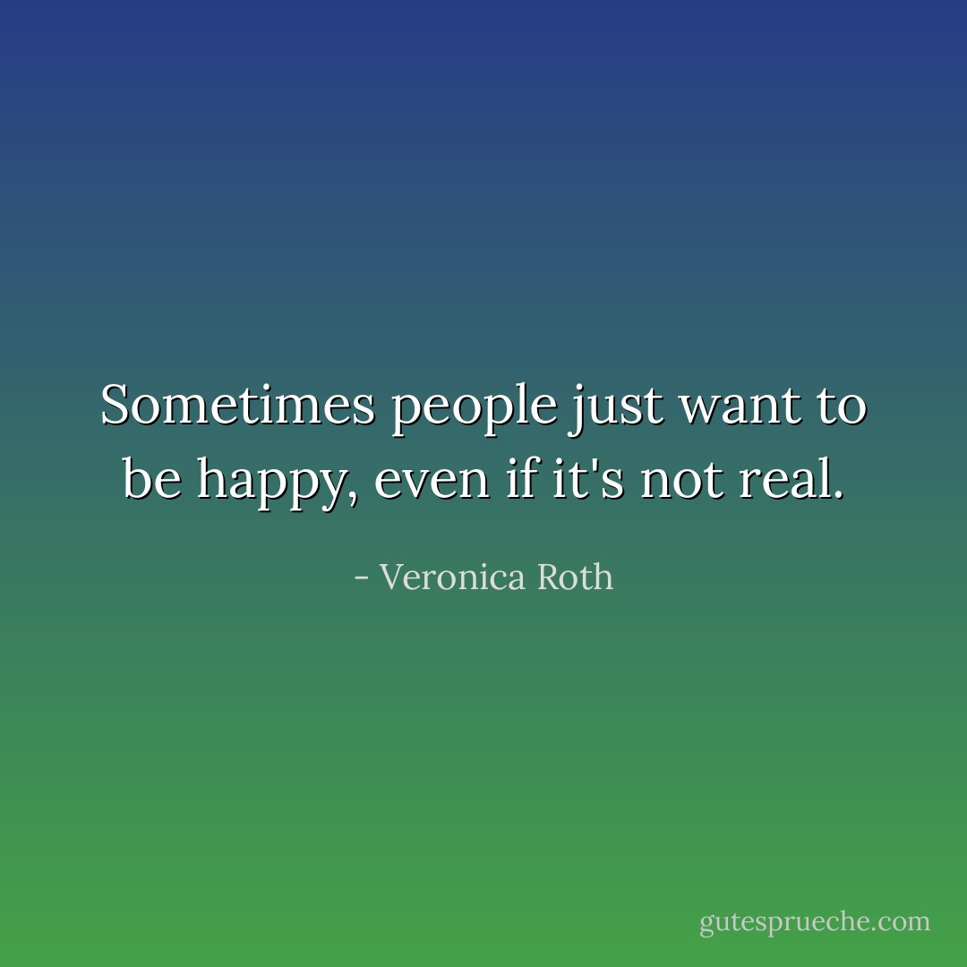 Sometimes people just want to be happy, even if it's not real. - Veronica Roth