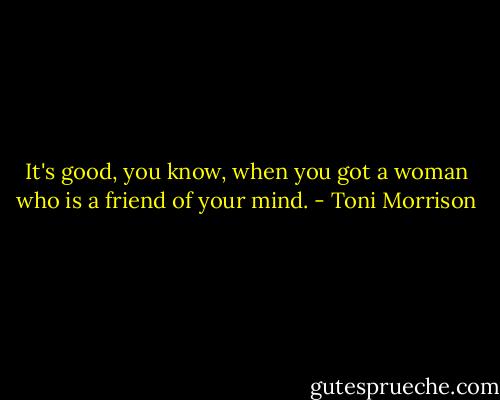 It's good, you know, when you got a woman who is a friend of your mind. - Toni Morrison