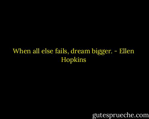 When all else fails, dream bigger. - Ellen Hopkins