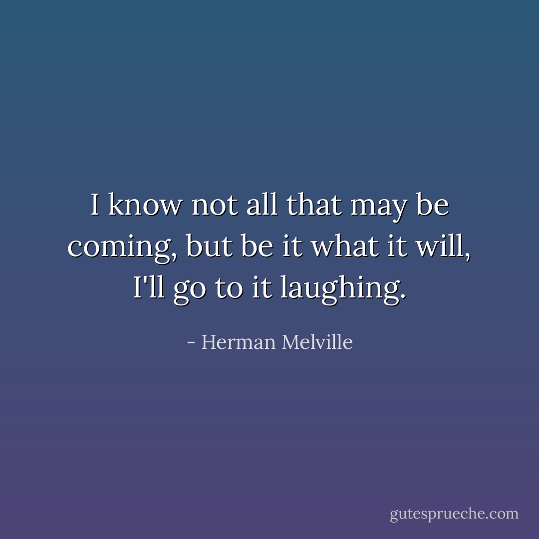 I know not all that may be coming, but be it what it will, I'll go to it laughing. - Herman Melville