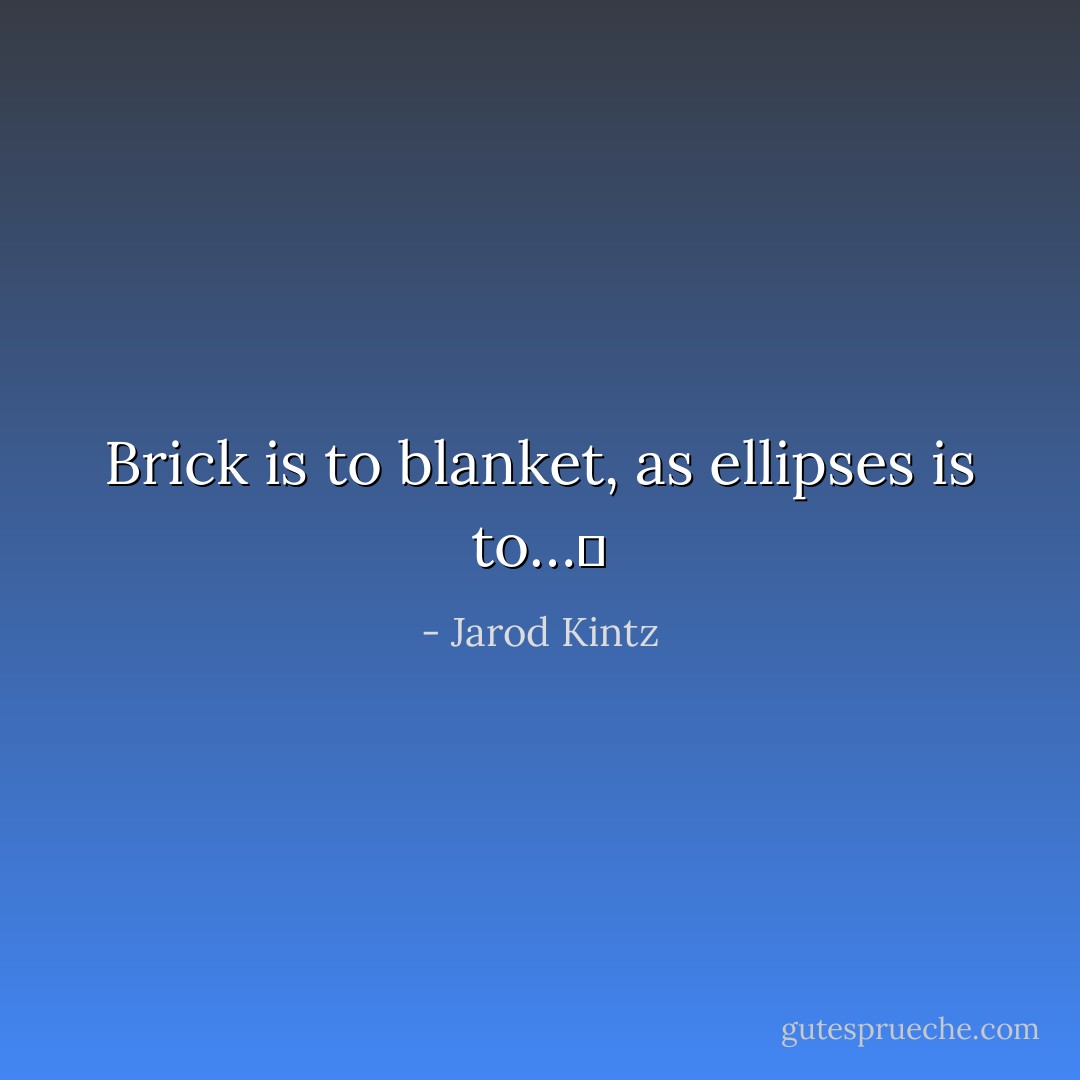 Brick is to blanket, as ellipses is to…  - Jarod Kintz