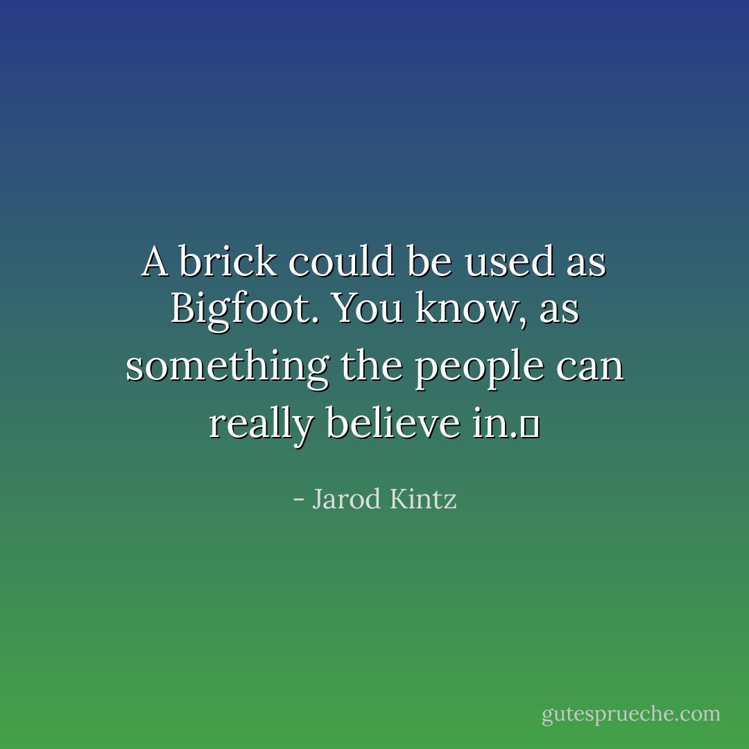 A brick could be used as Bigfoot. You know, as something the people can really believe in.  - Jarod Kintz