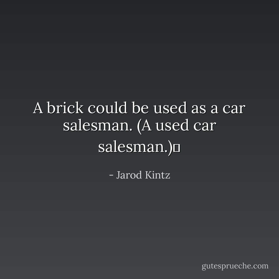 A brick could be used as a car salesman. (A used car salesman.)  - Jarod Kintz