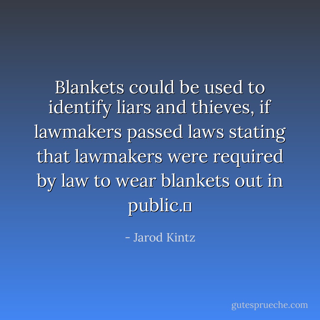 Blankets could be used to identify liars and thieves, if lawmakers passed laws stating that lawmakers were required by law to wear blankets out in public.  - Jarod Kintz