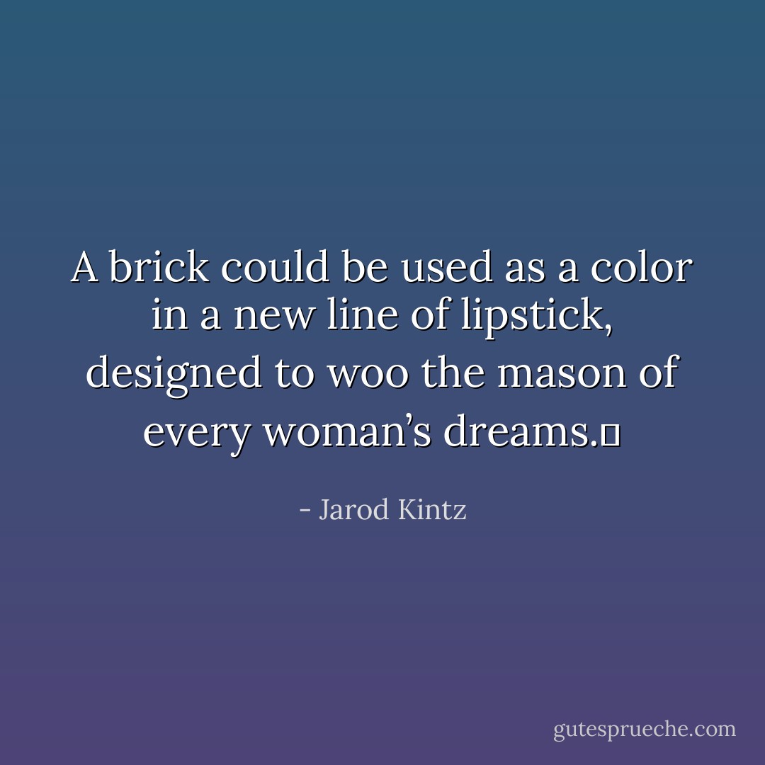 A brick could be used as a color in a new line of lipstick, designed to woo the mason of every woman’s dreams.  - Jarod Kintz