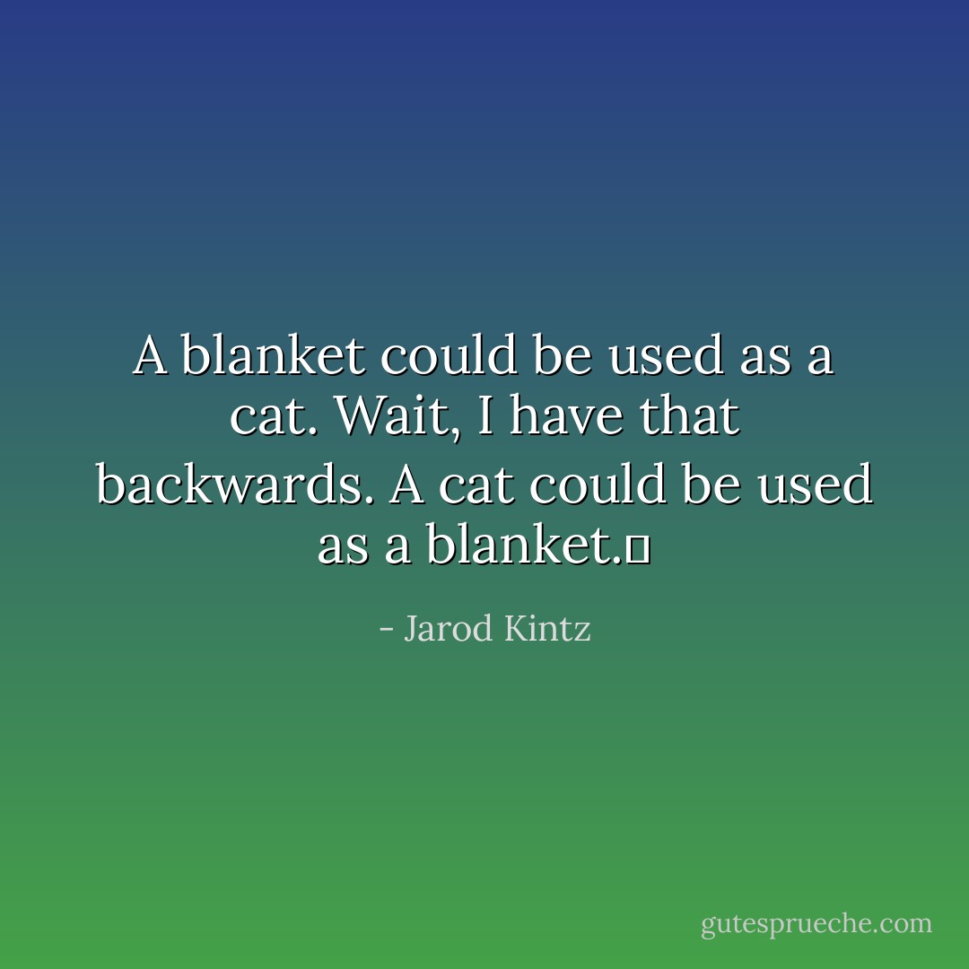 A blanket could be used as a cat. Wait, I have that backwards. A cat could be used as a blanket.  - Jarod Kintz