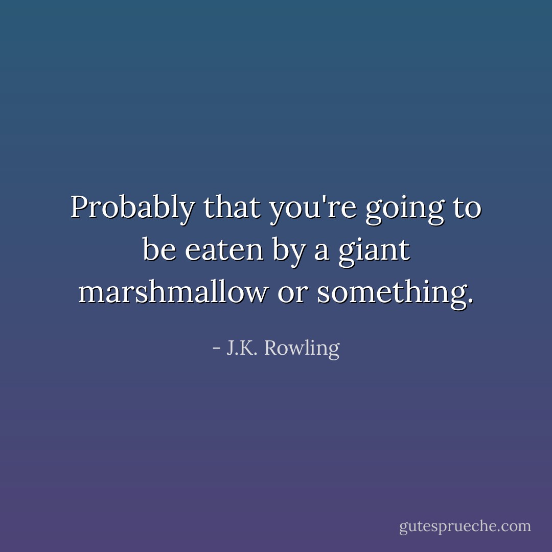 Probably that you're going to be eaten by a giant marshmallow or something. - J.K. Rowling