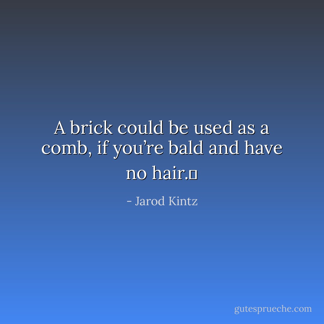 A brick could be used as a comb, if you’re bald and have no hair.  - Jarod Kintz