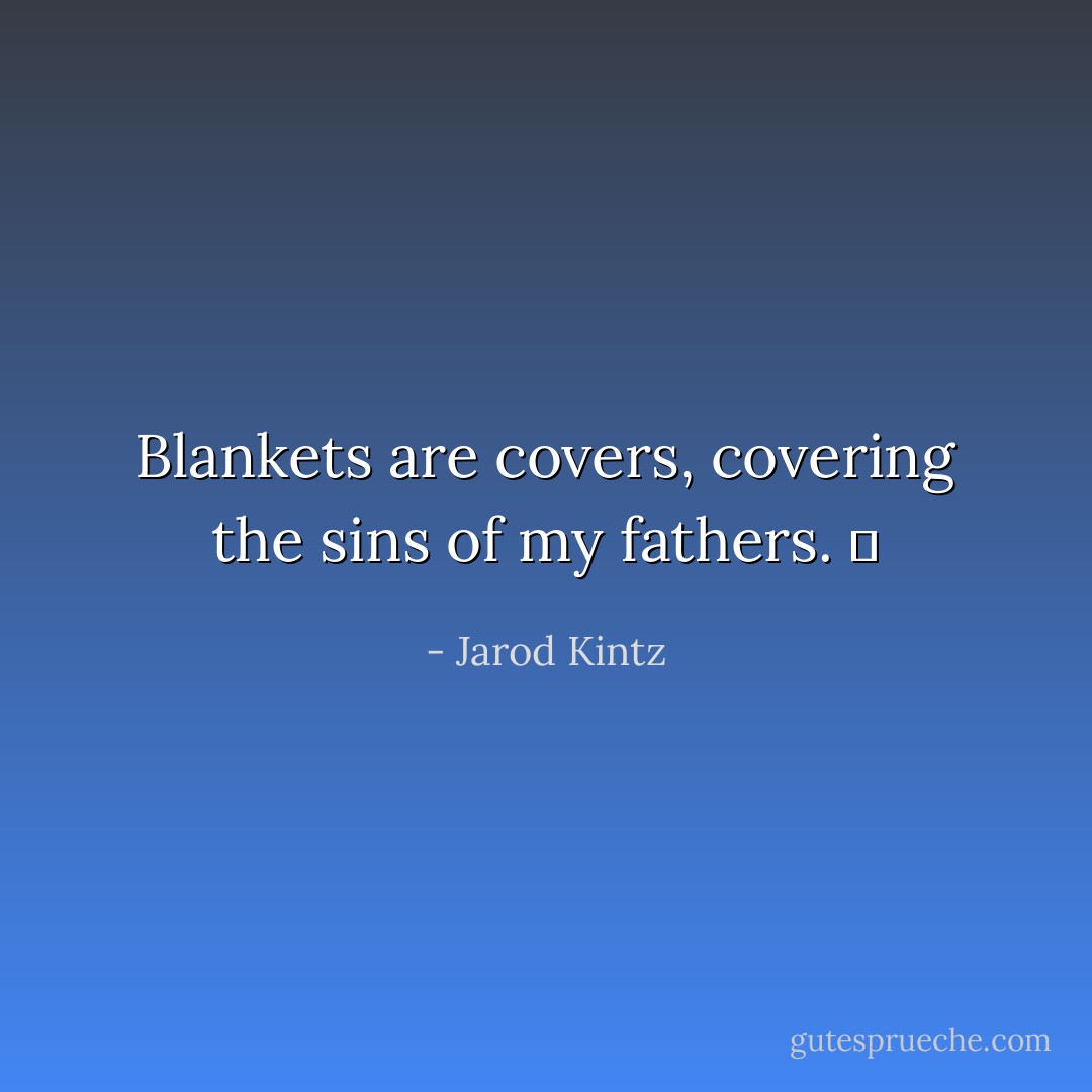 Blankets are covers, covering the sins of my fathers.   - Jarod Kintz