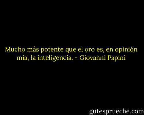 Mucho más potente que el oro es, en opinión mía, la inteligencia. - Giovanni Papini