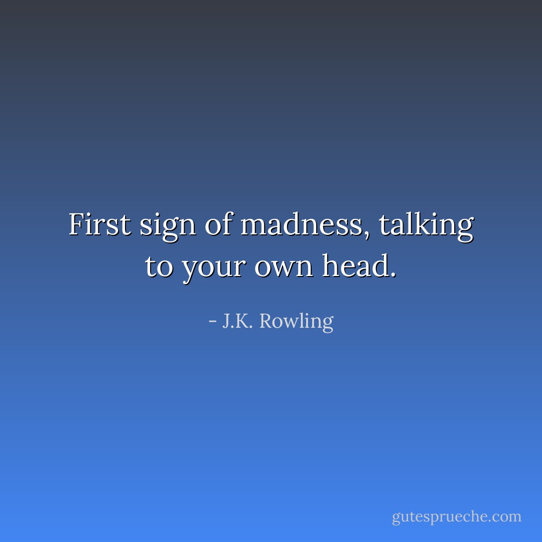 First sign of madness, talking to your own head. - J.K. Rowling