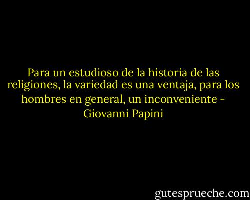Para un estudioso de la historia de las religiones, la variedad es una ventaja, para los hombres en general, un inconveniente - Giovanni Papini