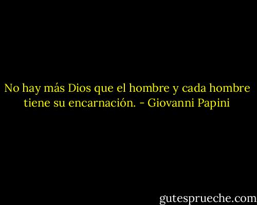 No hay más Dios que el hombre y cada hombre tiene su encarnación. - Giovanni Papini