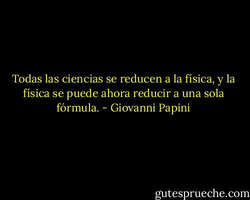 Todas las ciencias se reducen a la física, y la física se puede ahora reducir a una sola fórmula. - Giovanni Papini