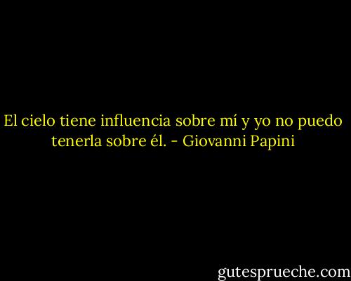 El cielo tiene influencia sobre mí y yo no puedo tenerla sobre él. - Giovanni Papini