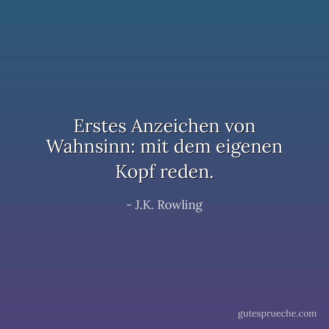 Erstes Anzeichen von Wahnsinn: mit dem eigenen Kopf reden. - J.K. Rowling<