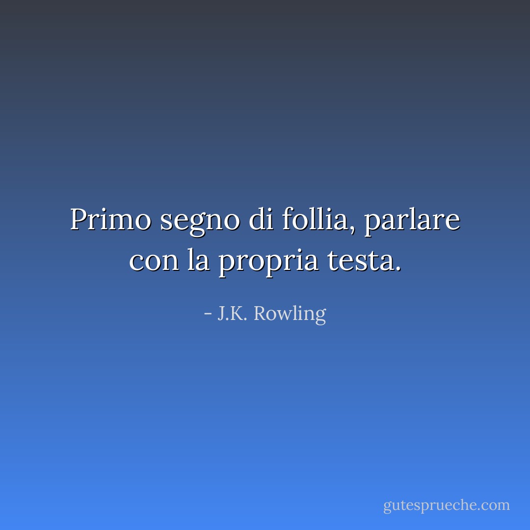 Primo segno di follia, parlare con la propria testa. - J.K. Rowling