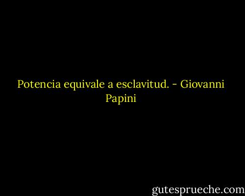 Potencia equivale a esclavitud. - Giovanni Papini