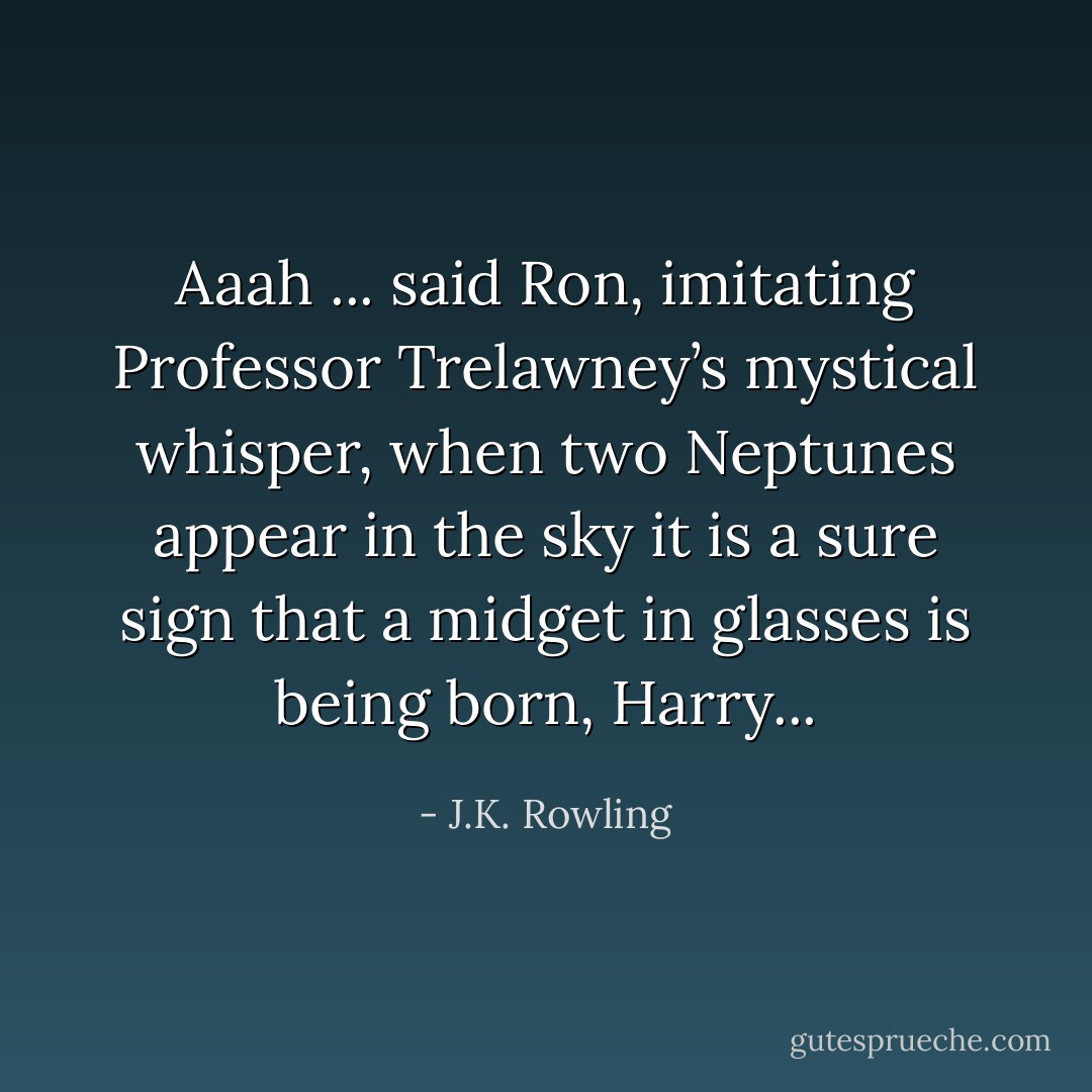 Aaah ... said Ron, imitating Professor Trelawney’s mystical whisper, when two Neptunes appear in the sky it is a sure sign that a midget in glasses is being born, Harry... - J.K. Rowling