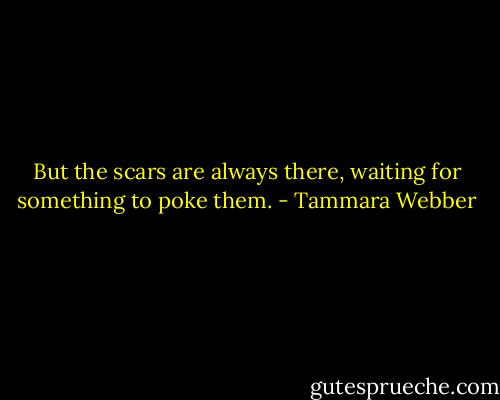 But the scars are always there, waiting for something to poke them. - Tammara Webber