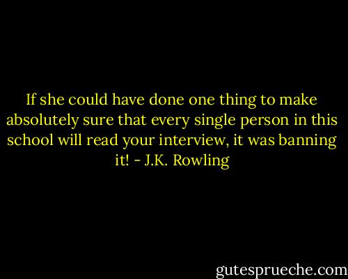 If she could have done one thing to make absolutely sure that every single person in this school will read your interview, it was banning it! - J.K. Rowling