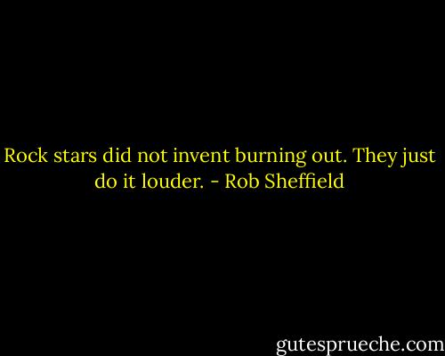 Rock stars did not invent burning out. They just do it louder. - Rob Sheffield