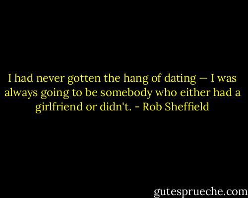 I had never gotten the hang of dating — I was always going to be somebody who either had a girlfriend or didn't. - Rob Sheffield