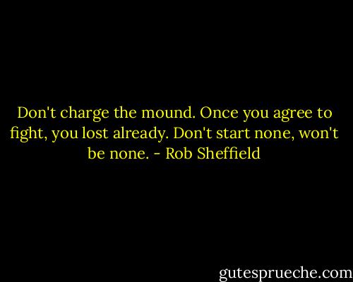 Don't charge the mound. Once you agree to fight, you lost already. Don't start none, won't be none. - Rob Sheffield