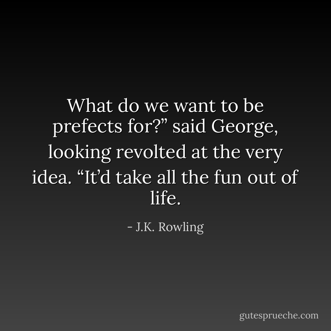What do we want to be prefects for?” said George, looking revolted at the very idea. “It’d take all the fun out of life. - J.K. Rowling