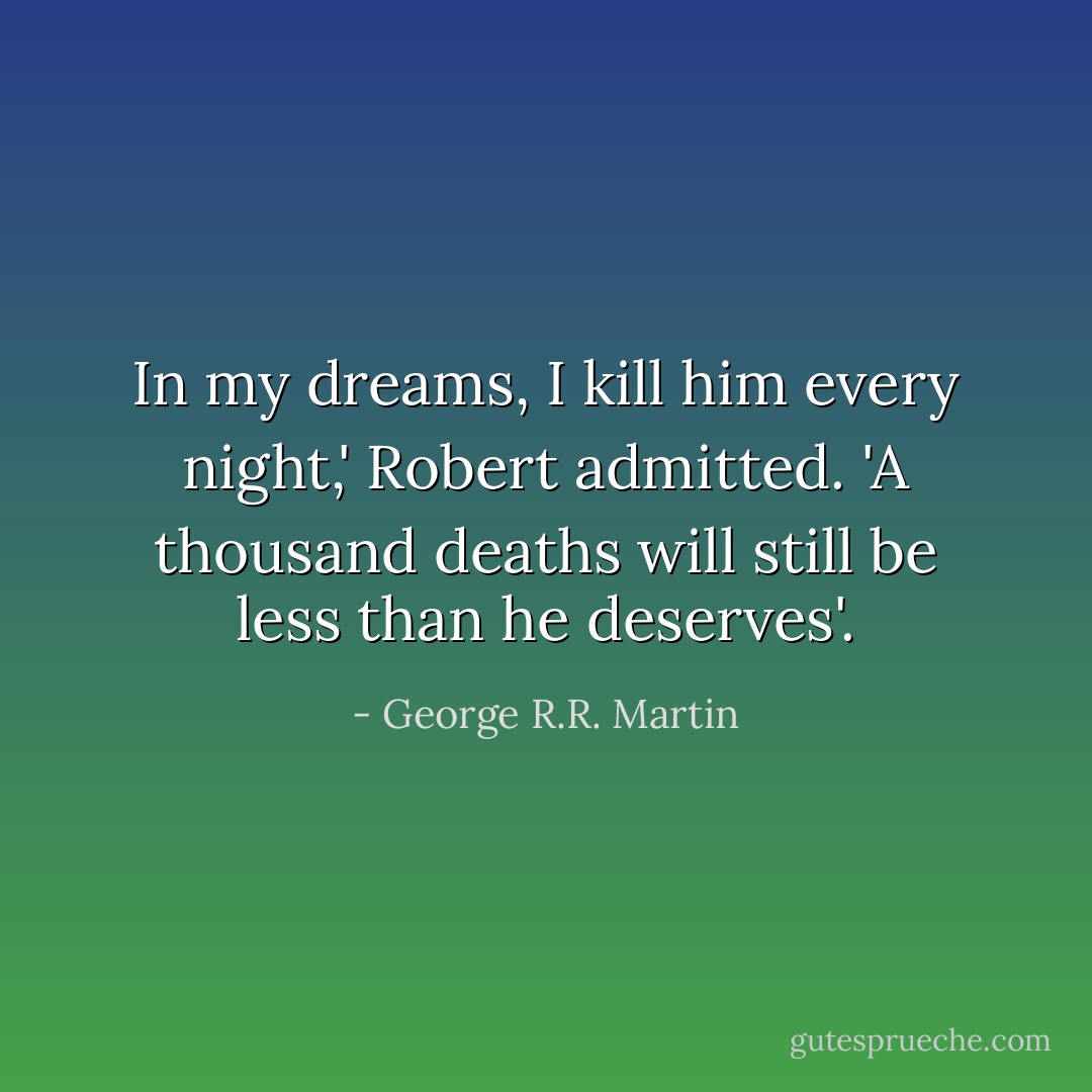In my dreams, I kill him every night,' Robert admitted. 'A thousand deaths will still be less than he deserves'. - George R.R. Martin