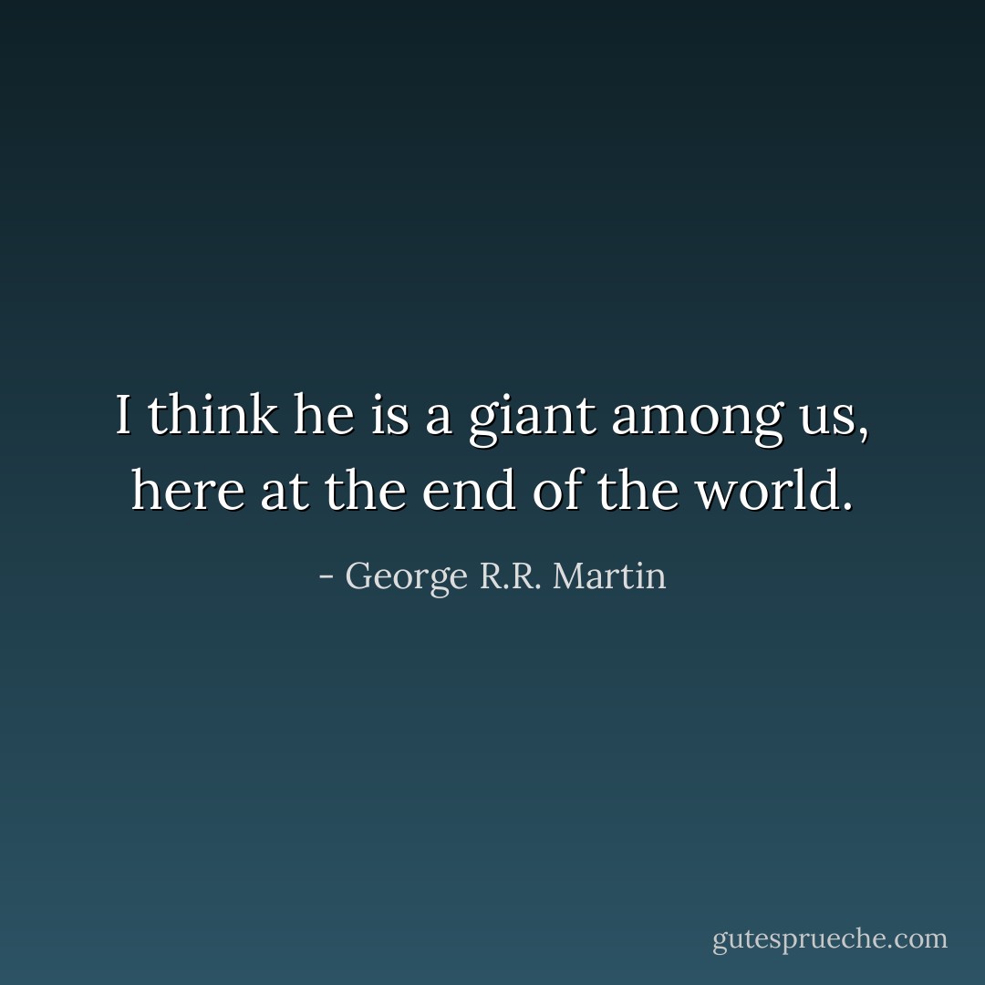 I think he is a giant among us, here at the end of the world. - George R.R. Martin