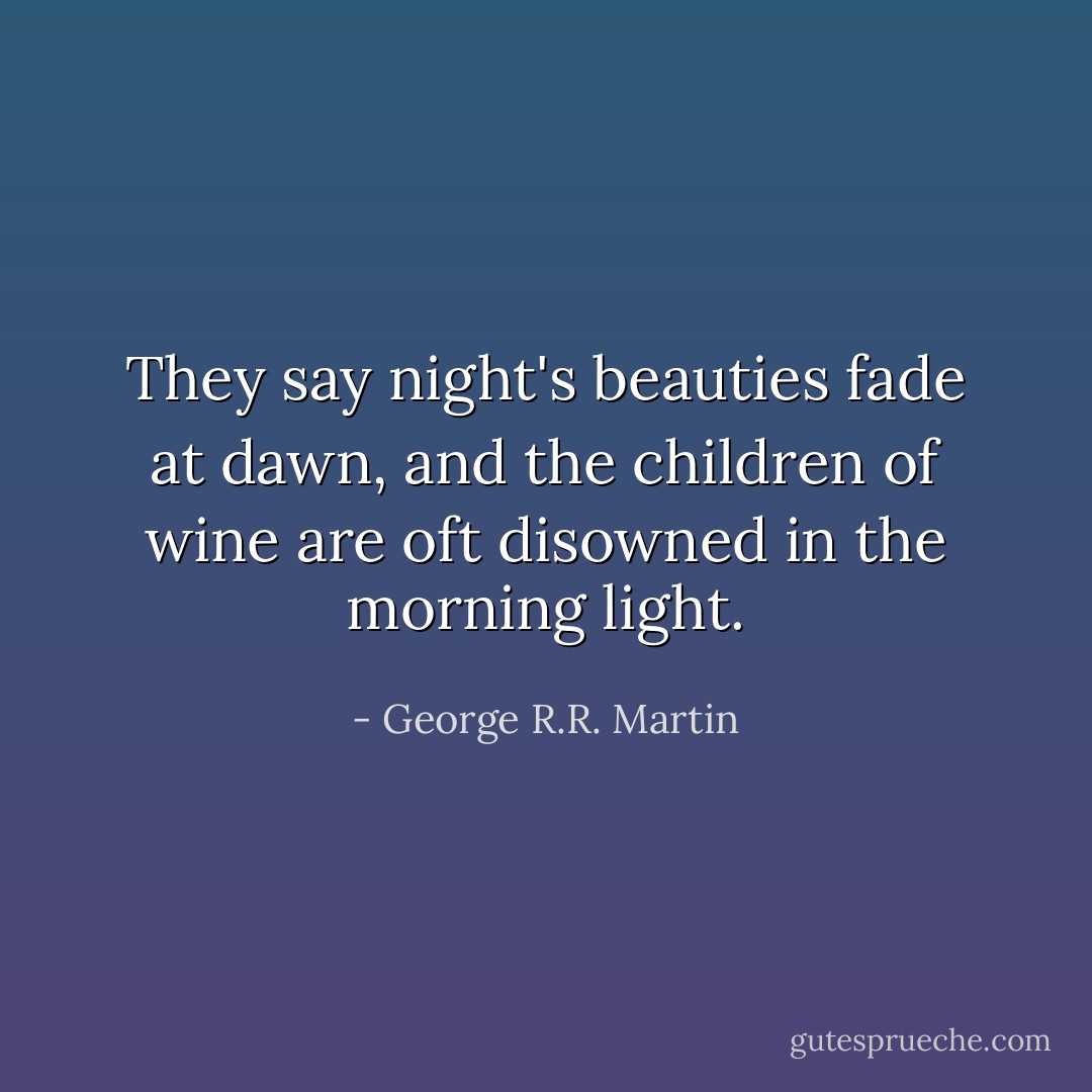 They say night's beauties fade at dawn, and the children of wine are oft disowned in the morning light. - George R.R. Martin