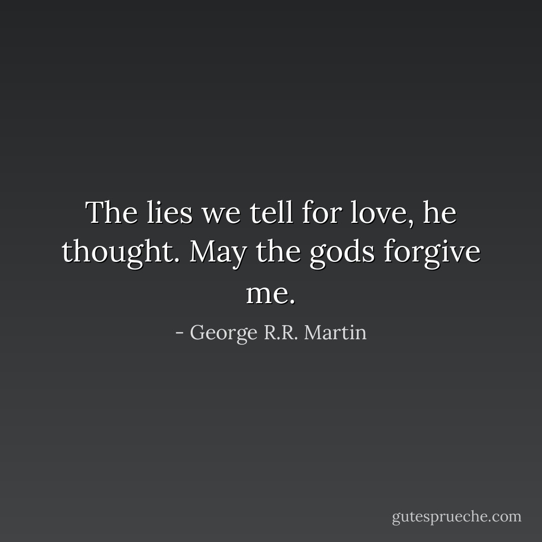 The lies we tell for love, he thought. May the gods forgive me. - George R.R. Martin