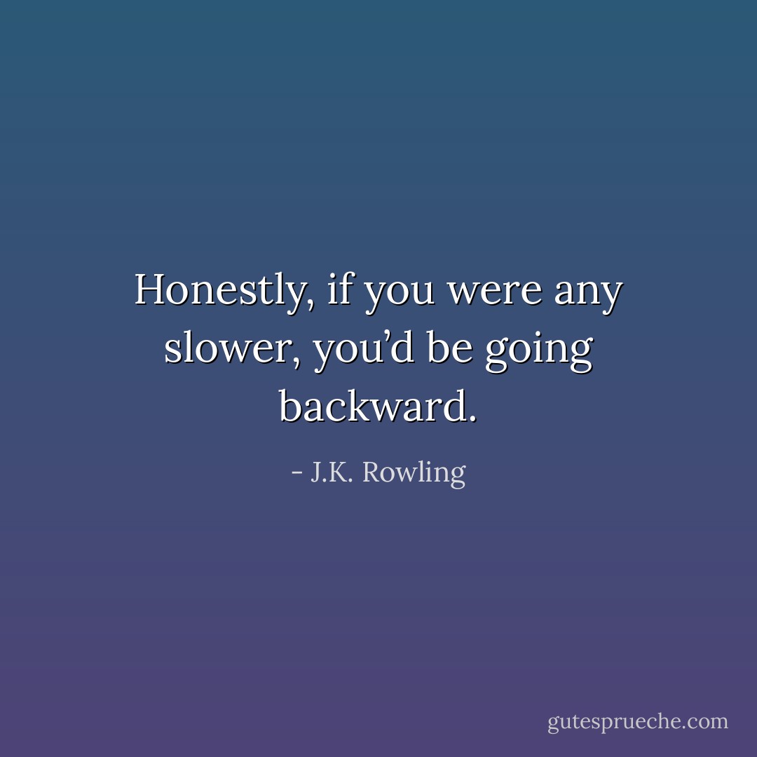 Honestly, if you were any slower, you’d be going backward. - J.K. Rowling