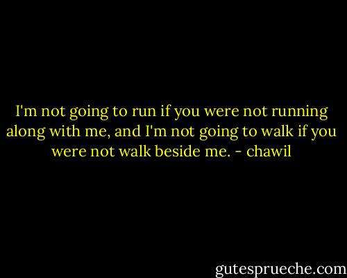 I'm not going to run if you were not running along with me, and I'm not going to walk if you were not walk beside me. - chawil