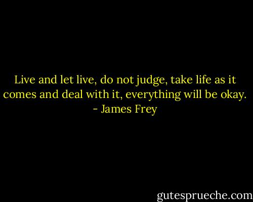 Live and let live, do not judge, take life as it comes and deal with it, everything will be okay. - James Frey