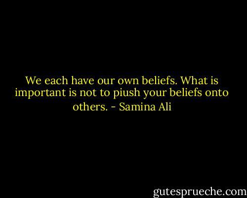We each have our own beliefs. What is important is not to piush your beliefs onto others. - Samina Ali