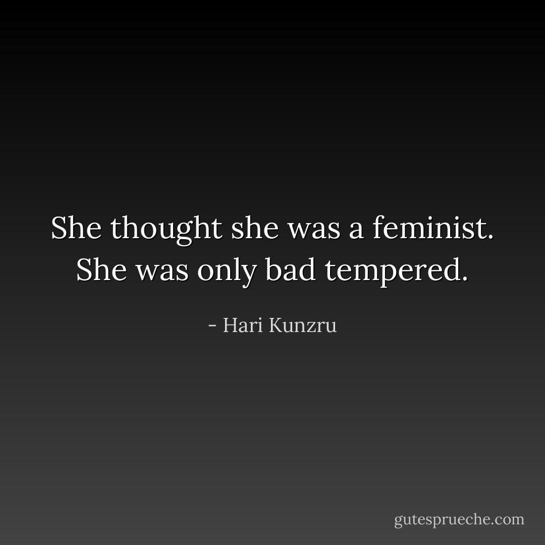 She thought she was a feminist. She was only bad tempered. - Hari Kunzru