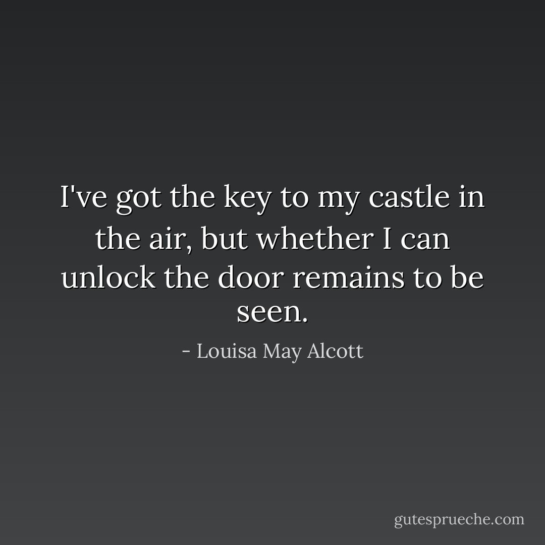 I've got the key to my castle in the air, but whether I can unlock the door remains to be seen. - Louisa May Alcott