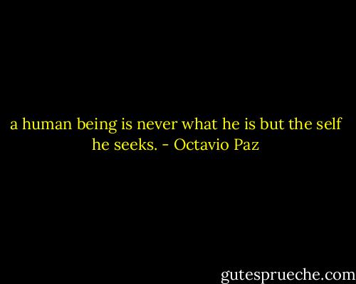 a human being is never what he is but the self he seeks. - Octavio Paz