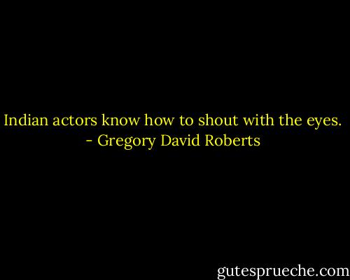 Indian actors know how to shout with the eyes. - Gregory David Roberts