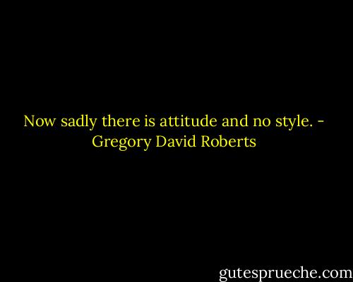 Now sadly there is attitude and no style. - Gregory David Roberts