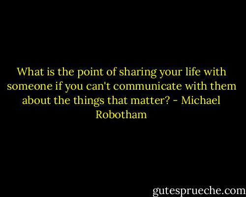 What is the point of sharing your life with someone if you can't communicate with them about the things that matter? - Michael Robotham