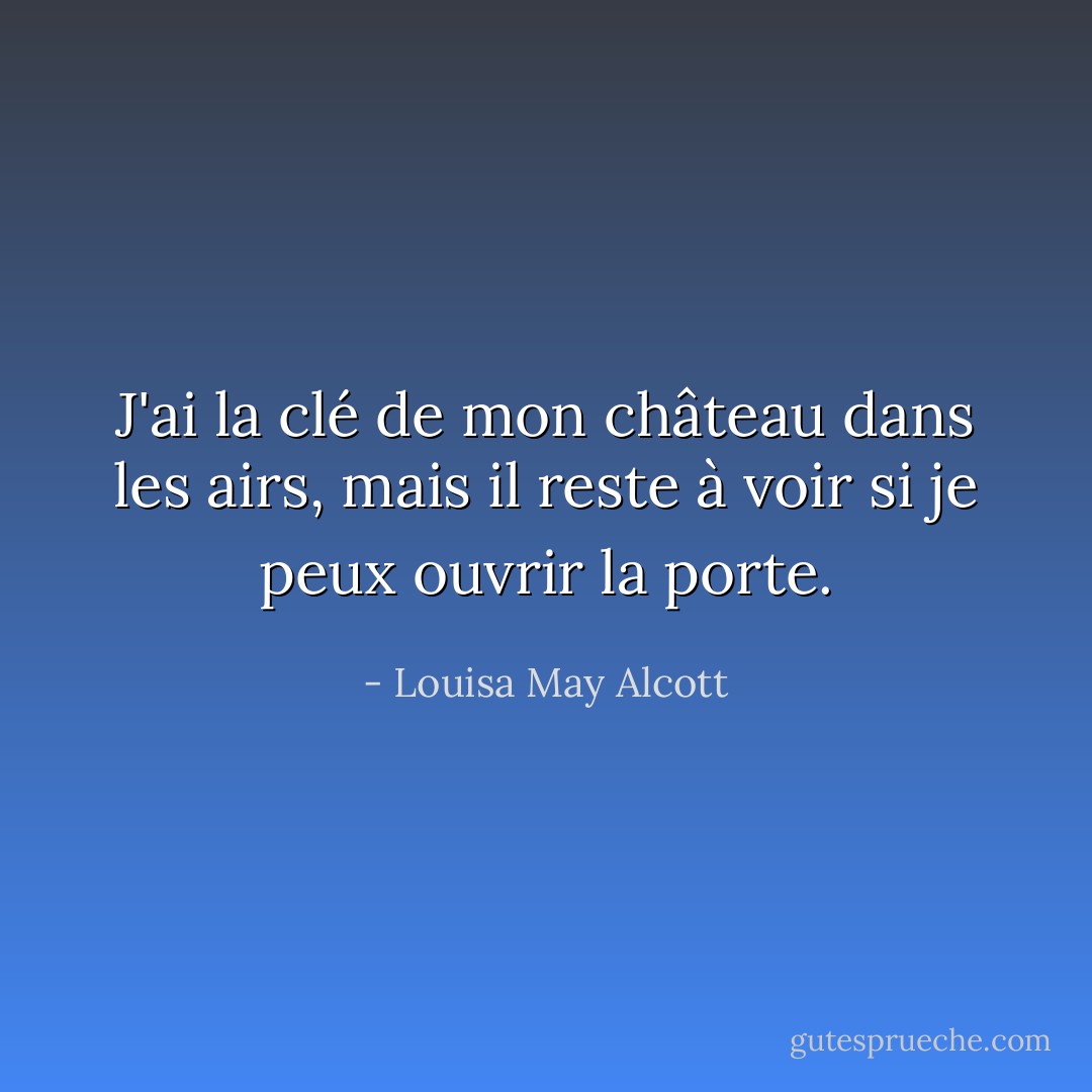 J'ai la clé de mon château dans les airs, mais il reste à voir si je peux ouvrir la porte. - Louisa May Alcott