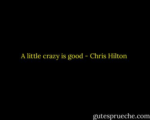 A little crazy is good - Chris Hilton