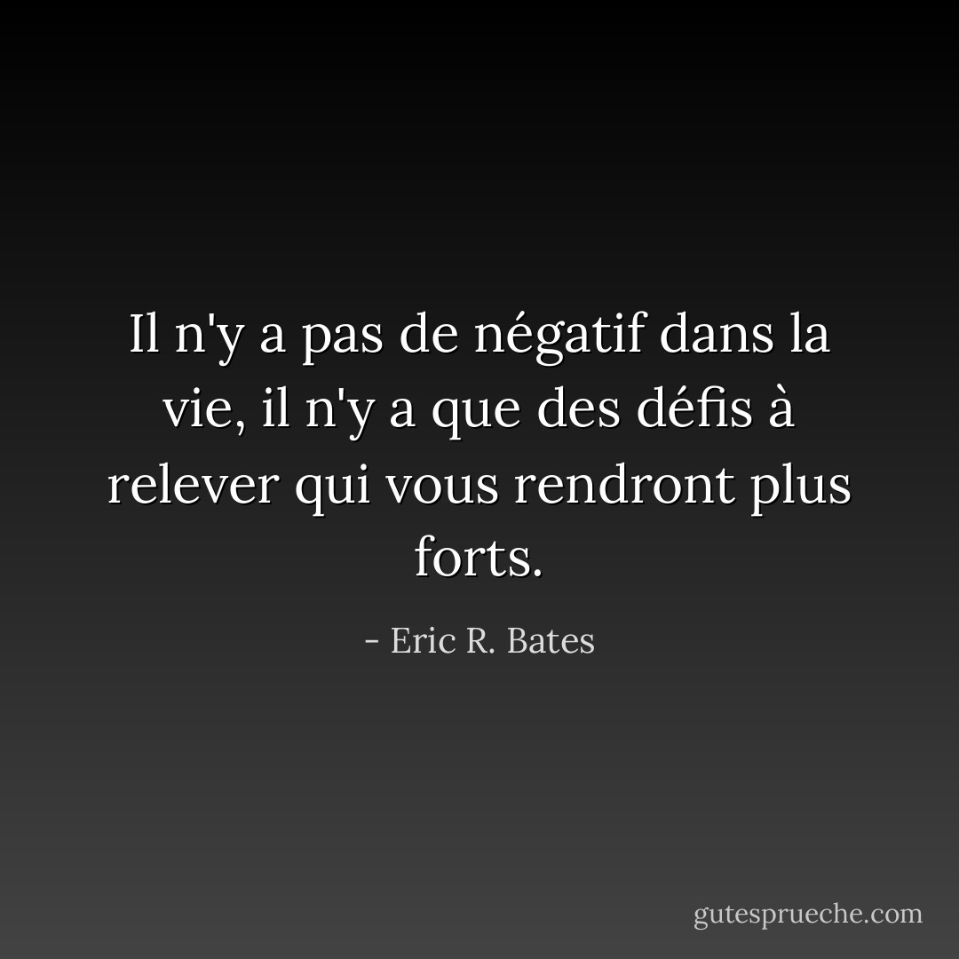 Il n'y a pas de négatif dans la vie, il n'y a que des défis à relever qui vous rendront plus forts. - Eric R. Bates