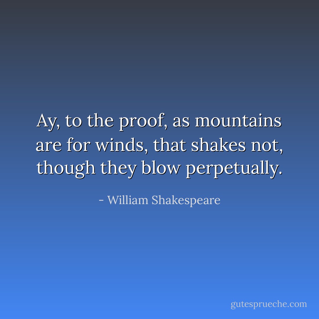 Ay, to the proof, as mountains are for winds, that shakes not, though they blow perpetually. - William Shakespeare