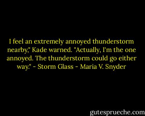 I feel an extremely annoyed thunderstorm nearby," Kade warned. "Actually, I'm the one annoyed. The thunderstorm could go either way."<br />- Storm Glass - Maria V. Snyder